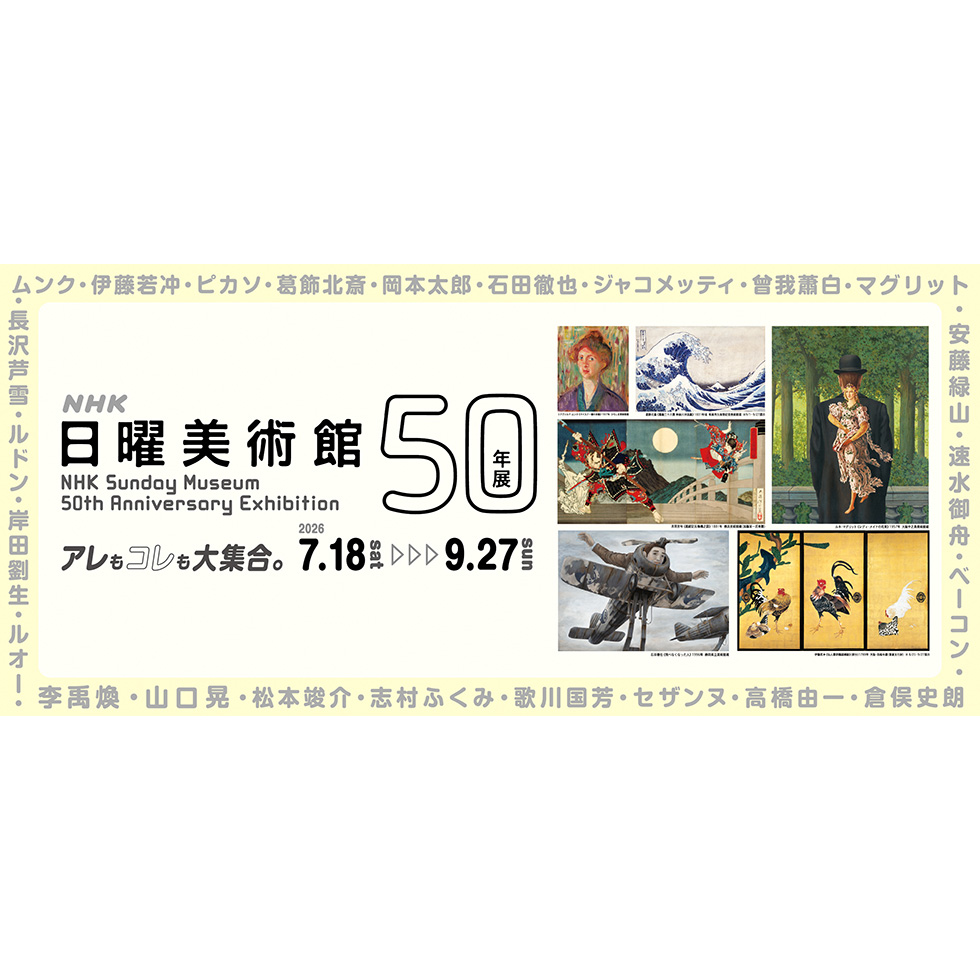 ＮＨＫ日曜美術館５０年展／アレもコレも大集合。／2026.7.18 sat → 9.27 sun