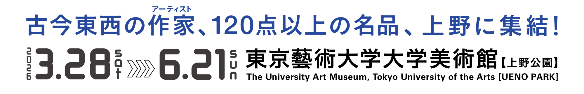 古今東西の作品（アーティスト）、120点以上の名品、上野に集合！／2026.3.28 sat ‐ 6.21 sun／東京藝術大学大学美術館【上野公園】／The University Art Museum, Tokyo University of the Arts [UENO PARK]